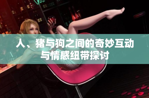 人、猪与狗之间的奇妙互动与情感纽带探讨