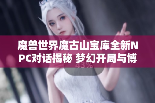 魔兽世界魔古山宝库全新NPC对话揭秘 梦幻开局与博德闪耀门将的精彩演绎