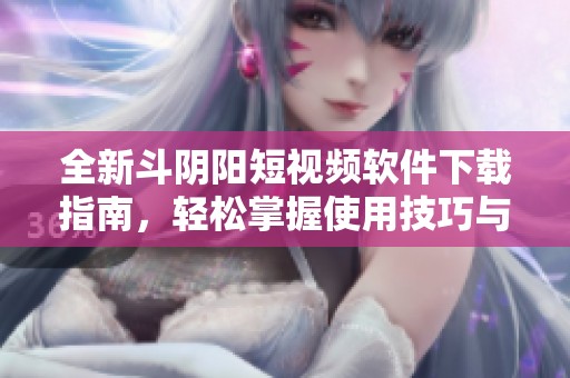 全新斗阴阳短视频软件下载指南，轻松掌握使用技巧与安装步骤
