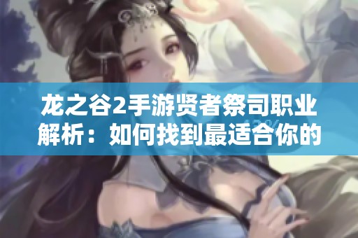 龙之谷2手游贤者祭司职业解析：如何找到最适合你的角色选择方案