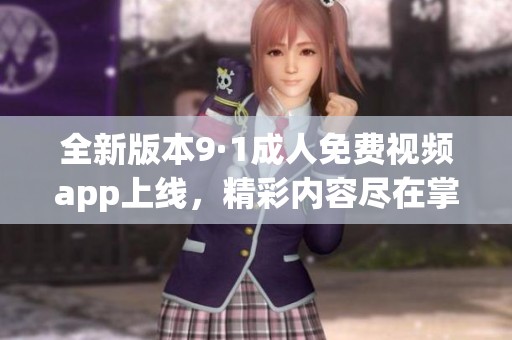 全新版本9·1成人免费视频app上线，精彩内容尽在掌握中