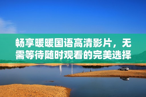 畅享暖暖国语高清影片，无需等待随时观看的完美选择