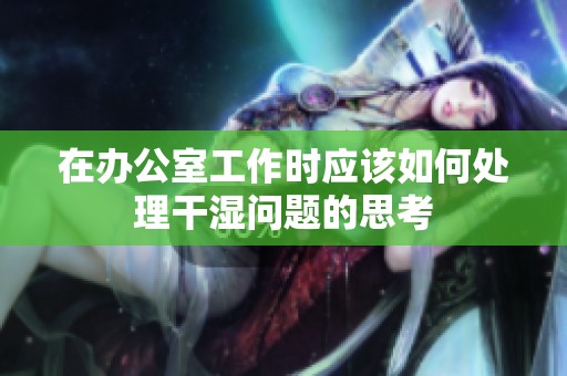在办公室工作时应该如何处理干湿问题的思考