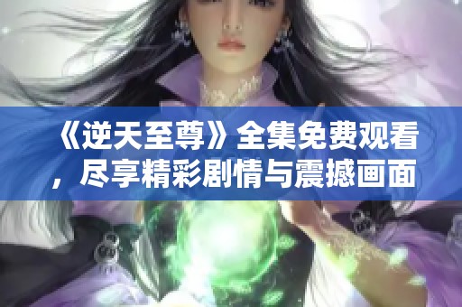 《逆天至尊》全集免费观看，尽享精彩剧情与震撼画面