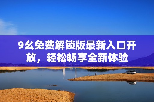 9幺免费解锁版最新入口开放，轻松畅享全新体验