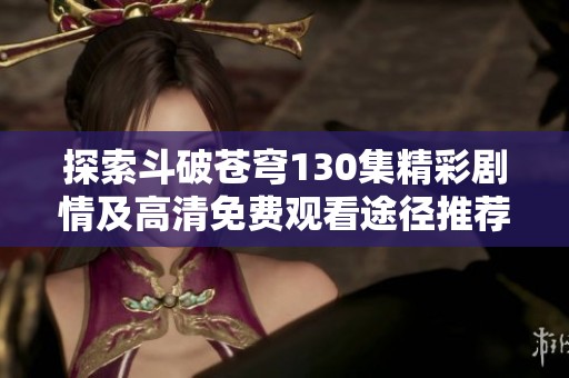 探索斗破苍穹130集精彩剧情及高清免费观看途径推荐