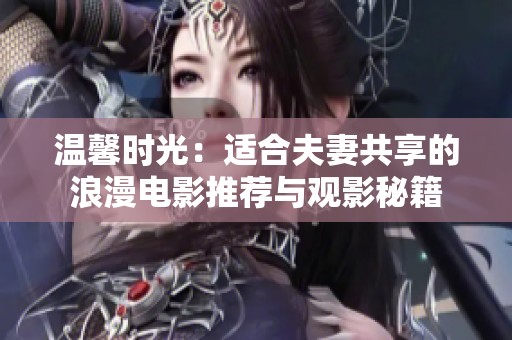 温馨时光：适合夫妻共享的浪漫电影推荐与观影秘籍