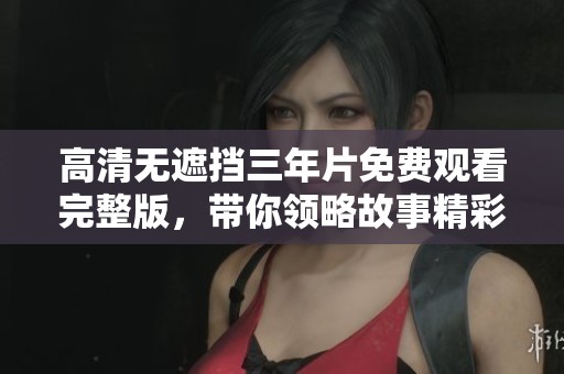 高清无遮挡三年片免费观看完整版，带你领略故事精彩瞬间