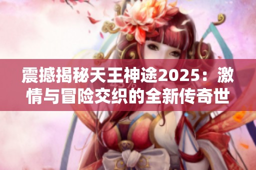 震撼揭秘天王神途2025：激情与冒险交织的全新传奇世界即将开启