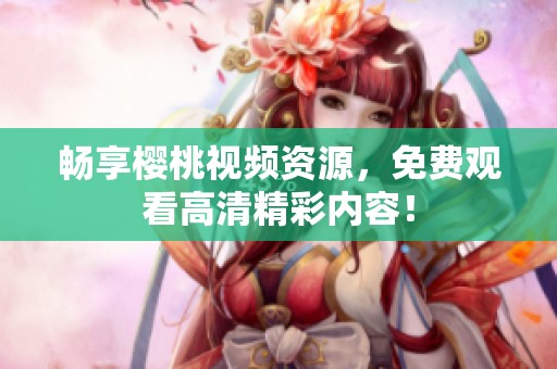 畅享樱桃视频资源，免费观看高清精彩内容！