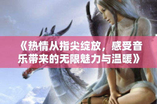 《热情从指尖绽放，感受音乐带来的无限魅力与温暖》