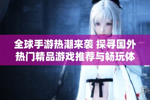 全球手游热潮来袭 探寻国外热门精品游戏推荐与畅玩体验分享