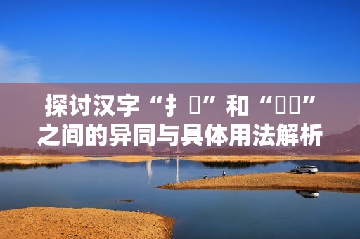 探讨汉字“扌喿”和“畐畬”之间的异同与具体用法解析
