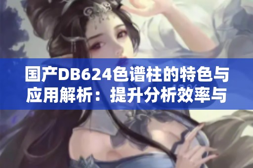 国产DB624色谱柱的特色与应用解析：提升分析效率与准确性