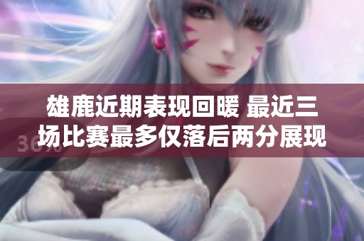 雄鹿近期表现回暖 最近三场比赛最多仅落后两分展现强大韧性