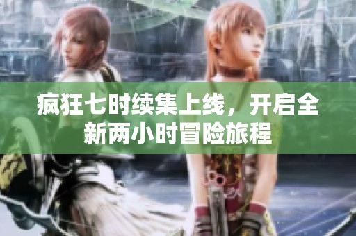 疯狂七时续集上线，开启全新两小时冒险旅程