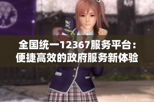 全国统一12367服务平台：便捷高效的政府服务新体验
