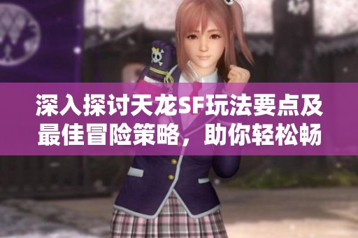 深入探讨天龙SF玩法要点及最佳冒险策略，助你轻松畅游游戏世界