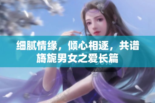 细腻情缘，倾心相逐，共谱旖旎男女之爱长篇