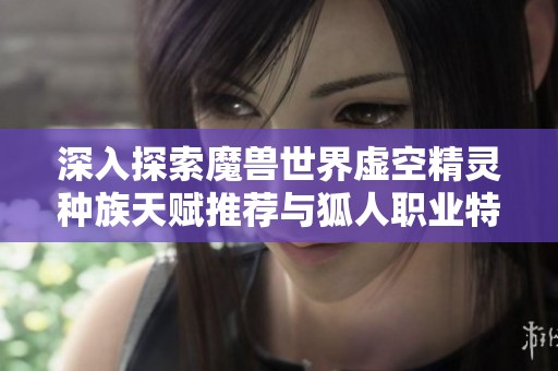 深入探索魔兽世界虚空精灵种族天赋推荐与狐人职业特点的完美结合