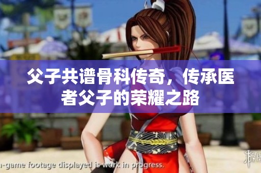 父子共谱骨科传奇，传承医者父子的荣耀之路