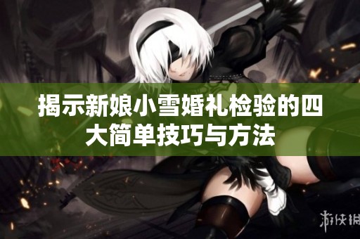 揭示新娘小雪婚礼检验的四大简单技巧与方法