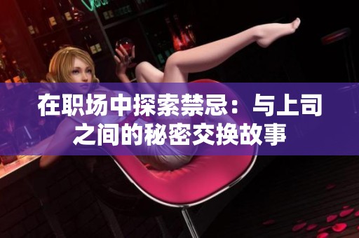 在职场中探索禁忌：与上司之间的秘密交换故事