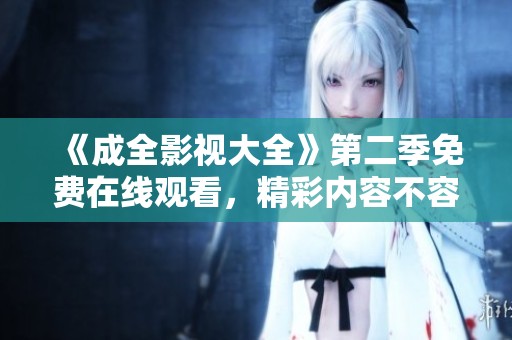 《成全影视大全》第二季免费在线观看，精彩内容不容错过