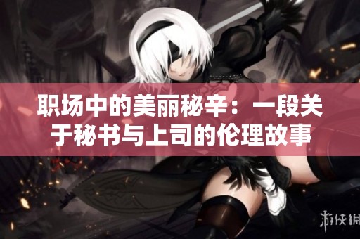职场中的美丽秘辛：一段关于秘书与上司的伦理故事