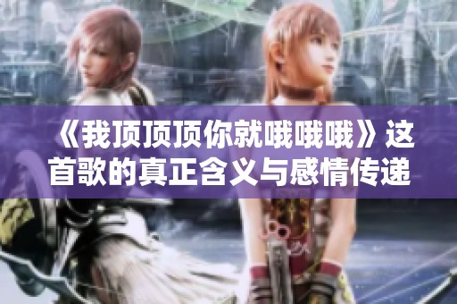 《我顶顶顶你就哦哦哦》这首歌的真正含义与感情传递解析
