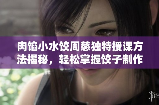 肉馅小水饺周慈独特授课方法揭秘，轻松掌握饺子制作技巧