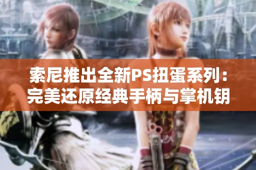 索尼推出全新PS扭蛋系列：完美还原经典手柄与掌机钥匙扣，玩家收藏必备