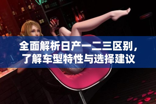 全面解析日产一二三区别，了解车型特性与选择建议