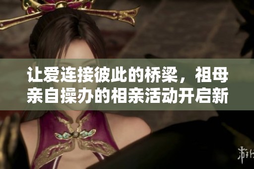 让爱连接彼此的桥梁，祖母亲自操办的相亲活动开启新篇章
