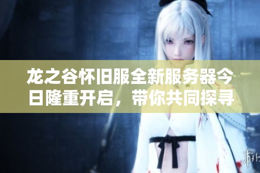 龙之谷怀旧服全新服务器今日隆重开启，带你共同探寻萨芬特拉的冒险之旅！