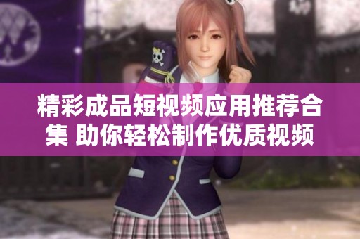 精彩成品短视频应用推荐合集 助你轻松制作优质视频内容