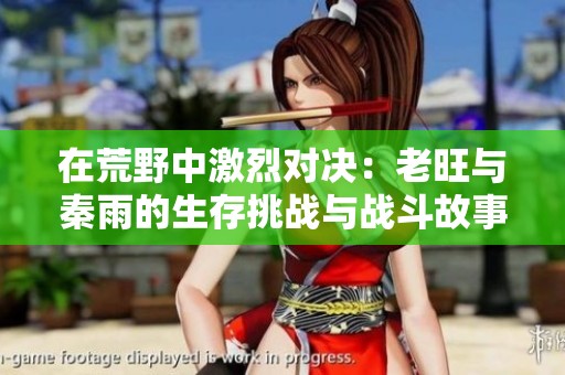在荒野中激烈对决：老旺与秦雨的生存挑战与战斗故事
