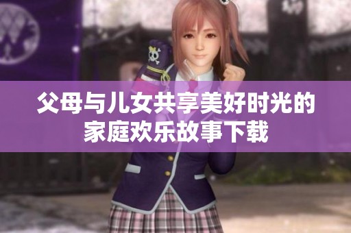 父母与儿女共享美好时光的家庭欢乐故事下载