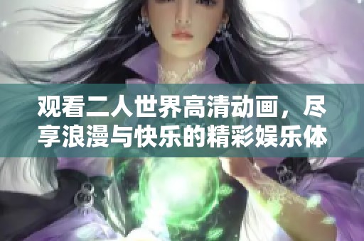 观看二人世界高清动画，尽享浪漫与快乐的精彩娱乐体验