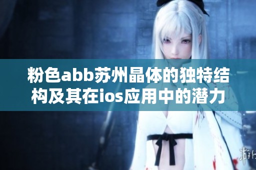 粉色abb苏州晶体的独特结构及其在ios应用中的潜力分析