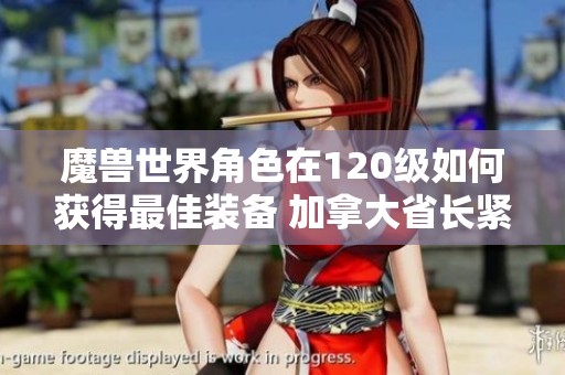 魔兽世界角色在120级如何获得最佳装备 加拿大省长紧急请求会晤总理讨论重要事务