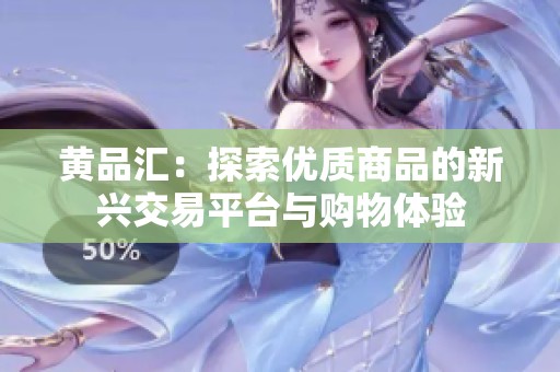黄品汇：探索优质商品的新兴交易平台与购物体验