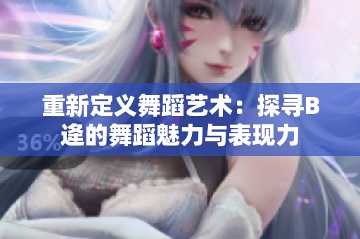 重新定义舞蹈艺术：探寻B逄的舞蹈魅力与表现力