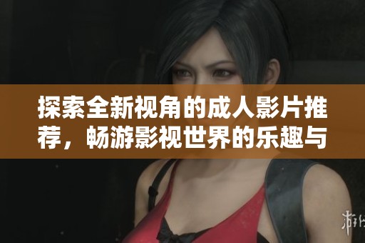 探索全新视角的成人影片推荐，畅游影视世界的乐趣与魅力