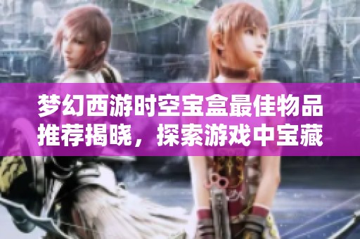 梦幻西游时空宝盒最佳物品推荐揭晓，探索游戏中宝藏选择的奥秘与策略