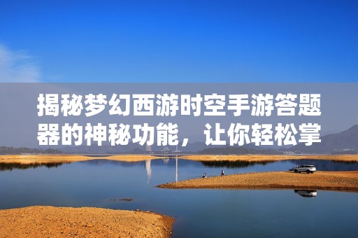 揭秘梦幻西游时空手游答题器的神秘功能，让你轻松掌握游戏新技能技巧
