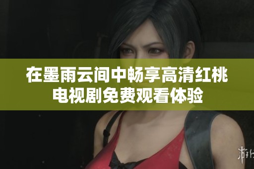在墨雨云间中畅享高清红桃电视剧免费观看体验
