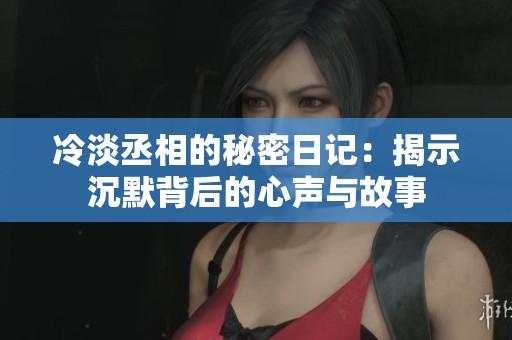 冷淡丞相的秘密日记：揭示沉默背后的心声与故事