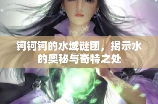 钶钶钶的水域谜团，揭示水的奥秘与奇特之处