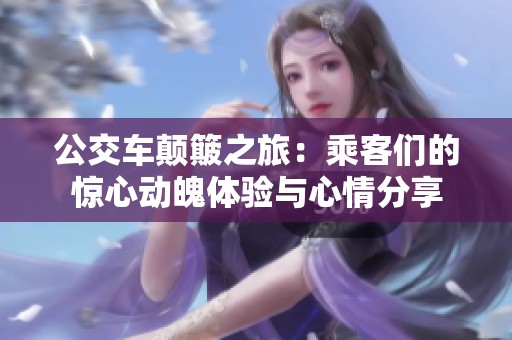 公交车颠簸之旅：乘客们的惊心动魄体验与心情分享
